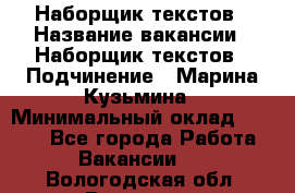 Наборщик текстов › Название вакансии ­ Наборщик текстов › Подчинение ­ Марина Кузьмина › Минимальный оклад ­ 1 500 - Все города Работа » Вакансии   . Вологодская обл.,Вологда г.